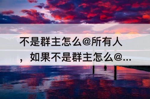 不是群主怎么@所有人，如果不是群主怎么@所有人QQ