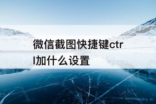 微信截图快捷键ctrl加什么设置