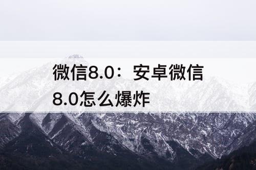 微信8.0：安卓微信8.0怎么爆炸