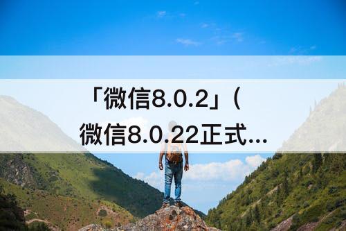 「微信8.0.2」(微信8.0.22正式版下载安装)