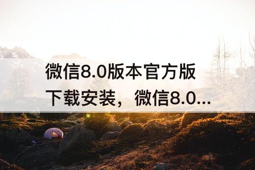 微信8.0版本官方版下载安装，微信8.0版本官方版下载安装包