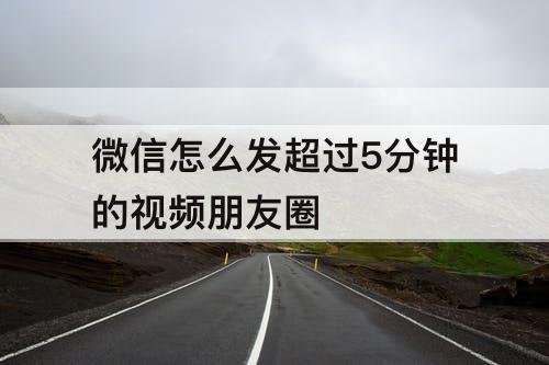 微信怎么发超过5分钟的视频朋友圈