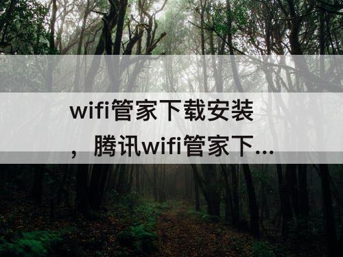 wifi管家下载安装，腾讯wifi管家下载安装最新版能连WiFi安全吗