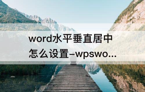 word水平垂直居中怎么设置-wpsword水平垂直居中怎么设置