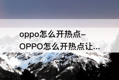 oppo怎么开热点-OPPO怎么开热点让别人连