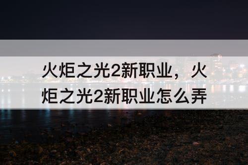 火炬之光2新职业，火炬之光2新职业怎么弄