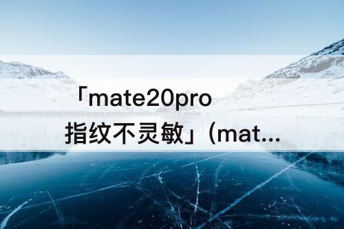 「mate20pro指纹不灵敏」(mate20pro指纹不灵敏怎么办)
