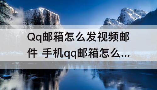 Qq邮箱怎么发视频邮件 手机qq邮箱怎么发视频邮件给别人