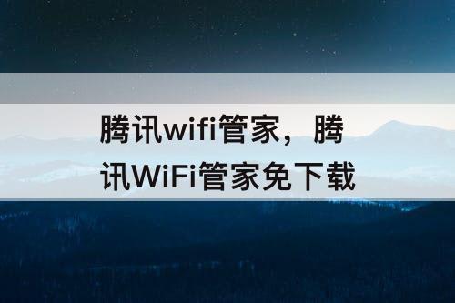 腾讯wifi管家，腾讯WiFi管家免下载