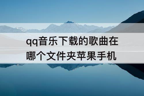 qq音乐下载的歌曲在哪个文件夹苹果手机