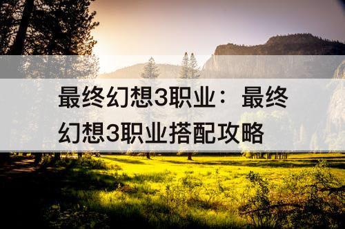 最终幻想3职业：最终幻想3职业搭配攻略