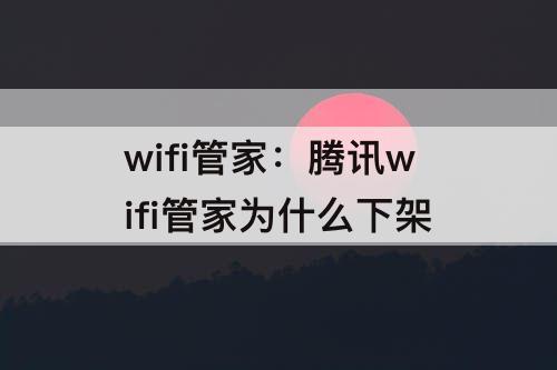 wifi管家：腾讯wifi管家为什么下架