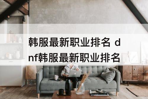 韩服最新职业排名 dnf韩服最新职业排名