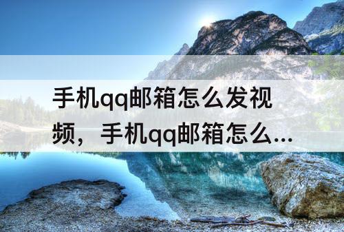手机qq邮箱怎么发视频，手机qq邮箱怎么发视频给别人邮箱