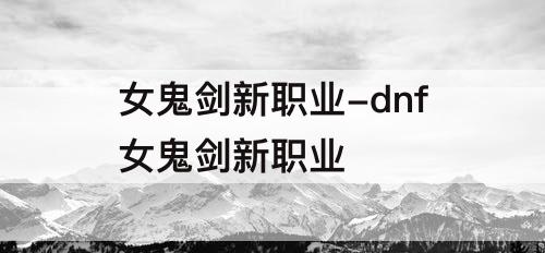 女鬼剑新职业-dnf女鬼剑新职业