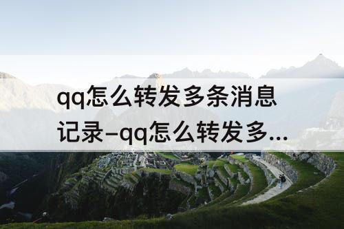 qq怎么转发多条消息记录-qq怎么转发多条消息记录给别人