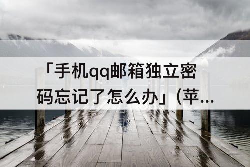 「手机qq邮箱独立密码忘记了怎么办」(苹果手机qq邮箱独立密码忘记了怎么办)