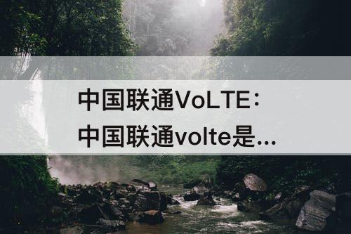 中国联通VoLTE：中国联通volte是什么