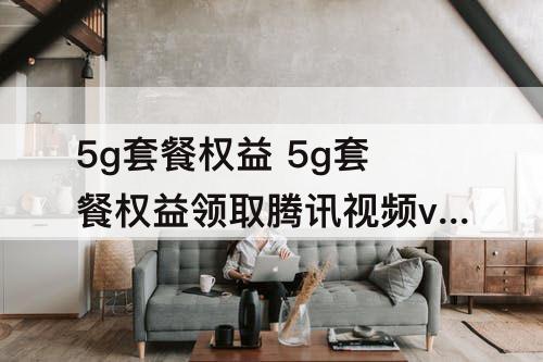 5g套餐权益 5g套餐权益领取腾讯视频vip如何登录