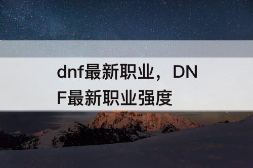 dnf最新职业，DNF最新职业强度