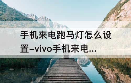 手机来电跑马灯怎么设置-vivo手机来电跑马灯怎么设置
