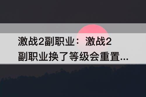 激战2副职业：激战2副职业换了等级会重置么