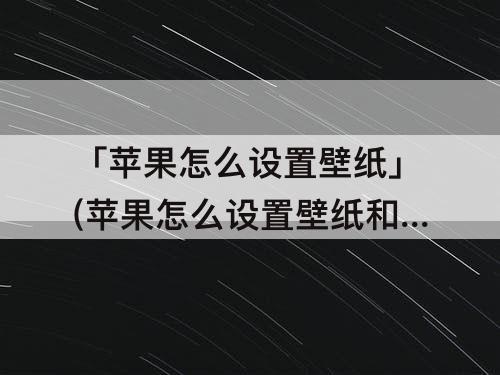 「苹果怎么设置壁纸」(苹果怎么设置壁纸和锁屏不一样)