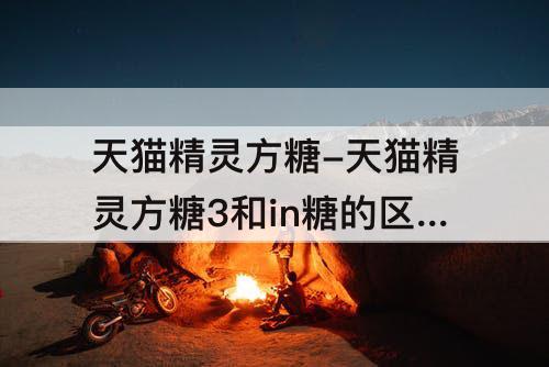 天猫精灵方糖-天猫精灵方糖3和in糖的区别