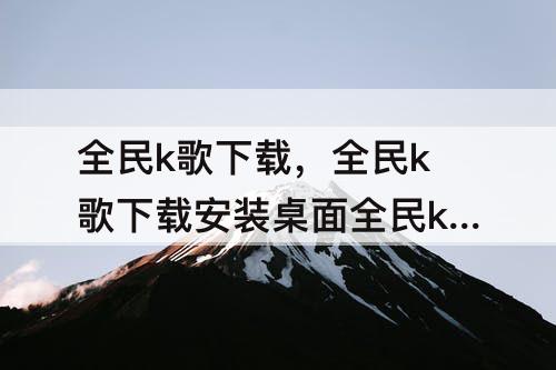 全民k歌下载，全民k歌下载安装桌面全民k歌下载安装桌面全民k敢