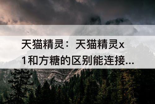 天猫精灵：天猫精灵x1和方糖的区别能连接电视吗