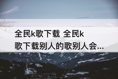 全民k歌下载 全民k歌下载别人的歌别人会知道吗