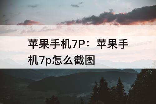 苹果手机7P：苹果手机7p怎么截图