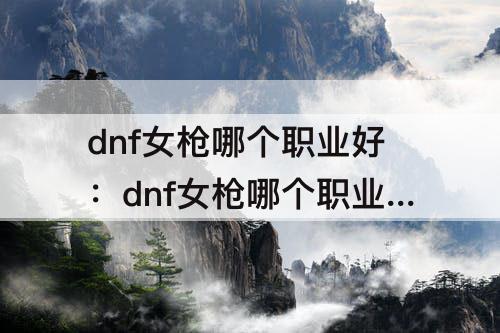 dnf女枪哪个职业好：dnf女枪哪个职业好搬砖