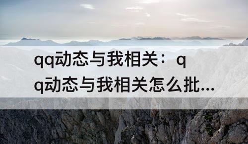 qq动态与我相关：qq动态与我相关怎么批量删除