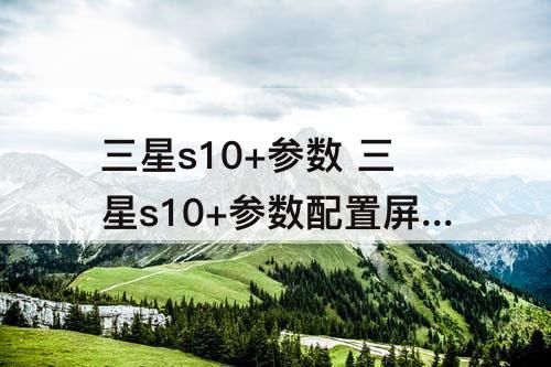 三星s10+参数 三星s10+参数配置屏幕刷新率