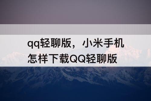 qq轻聊版，小米手机怎样下载QQ轻聊版
