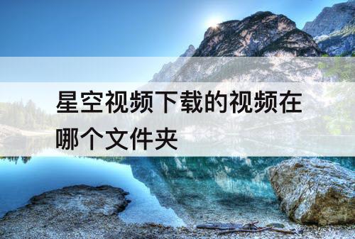 星空视频下载的视频在哪个文件夹