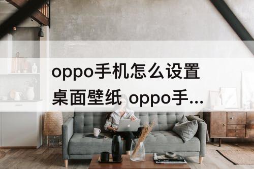 oppo手机怎么设置桌面壁纸 oppo手机怎么设置桌面壁纸可以移动