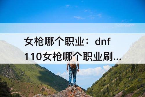 女枪哪个职业：dnf110女枪哪个职业刷图快
