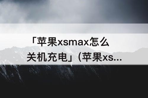 「苹果xsmax怎么关机充电」(苹果xsmax怎么关机充电会有充电提示吗?)