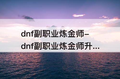 dnf副职业炼金师-dnf副职业炼金师升级
