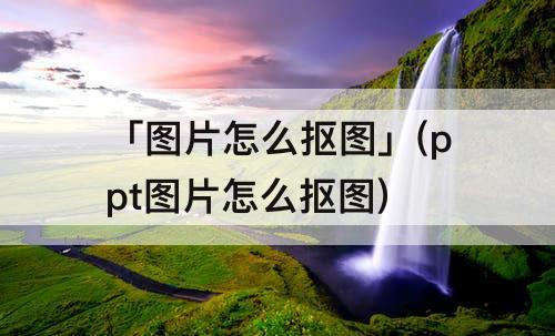 「图片怎么抠图」(ppt图片怎么抠图)