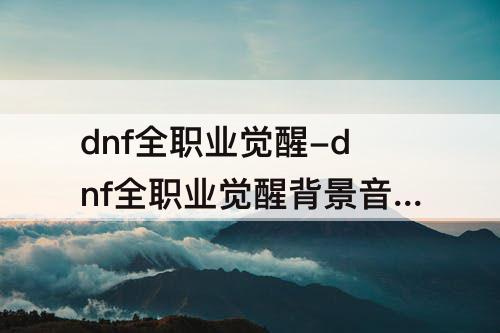 dnf全职业觉醒-dnf全职业觉醒背景音乐歌名