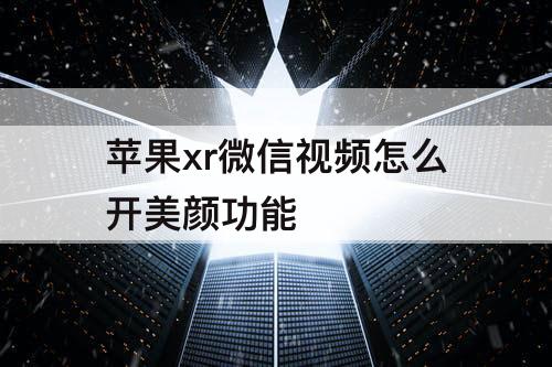 苹果xr微信视频怎么开美颜功能