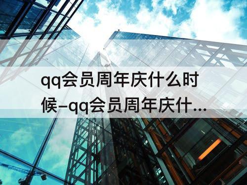 qq会员周年庆什么时候-qq会员周年庆什么时候结束