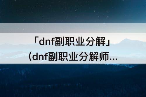 「dnf副职业分解」(dnf副职业分解师)