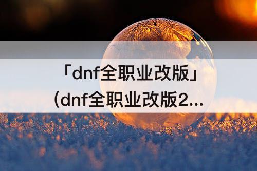 「dnf全职业改版」(dnf全职业改版2017)