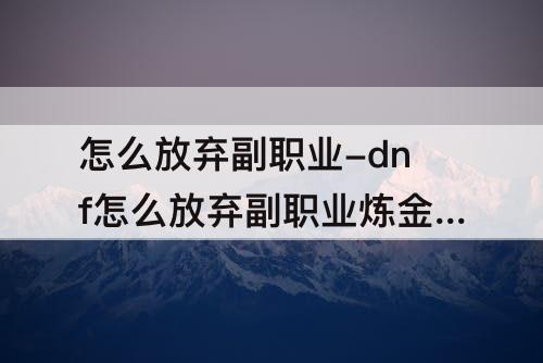 怎么放弃副职业-dnf怎么放弃副职业炼金师