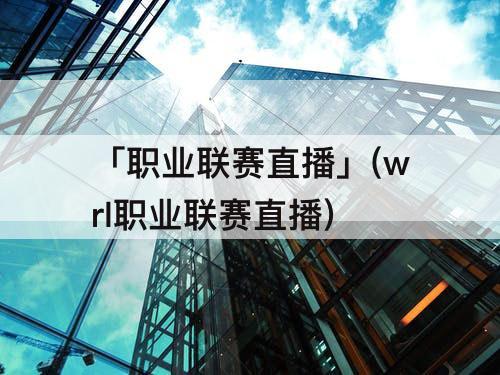「职业联赛直播」(wrl职业联赛直播)