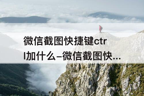 微信截图快捷键ctrl加什么-微信截图快捷键ctrl加什么设置